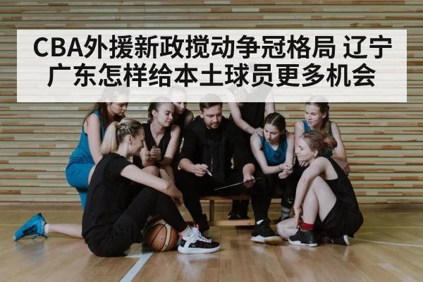 CBA外援新政搅动争冠格局 辽宁广东怎样给本土球员更多机会