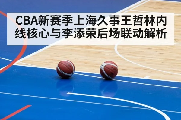CBA新赛季上海久事王哲林内线核心与李添荣后场联动解析