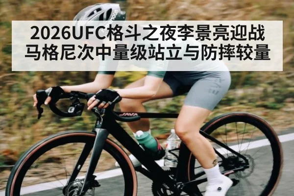 2026UFC格斗之夜李景亮迎战马格尼次中量级站立与防摔较量
