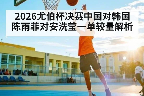 2026尤伯杯决赛中国对韩国陈雨菲对安洗莹一单较量解析