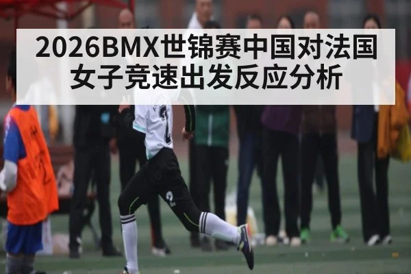 2026BMX世锦赛中国对法国女子竞速出发反应分析