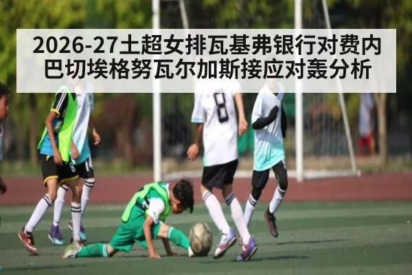 2026-27土超女排瓦基弗银行对费内巴切埃格努瓦尔加斯接应对轰分析