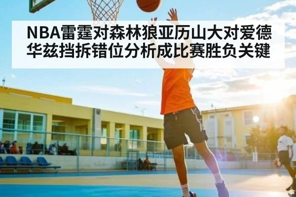 NBA雷霆对森林狼亚历山大对爱德华兹挡拆错位分析成比赛胜负关键