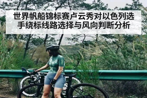 世界帆船锦标赛卢云秀对以色列选手绕标线路选择与风向判断分析